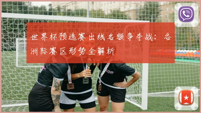 世界杯预选赛出线名额争夺战：各洲际赛区形势全解析