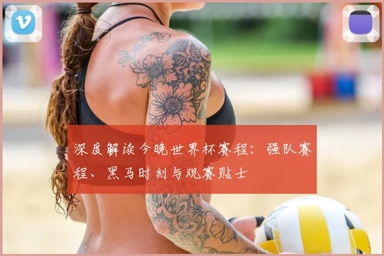 深度解读今晚世界杯赛程：强队赛程、黑马时刻与观赛贴士