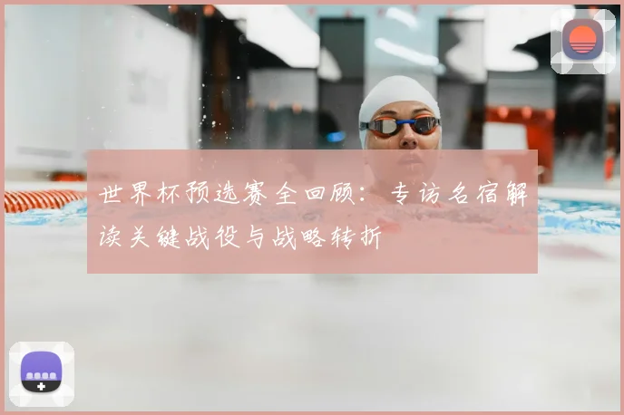 世界杯预选赛全回顾：专访名宿解读关键战役与战略转折