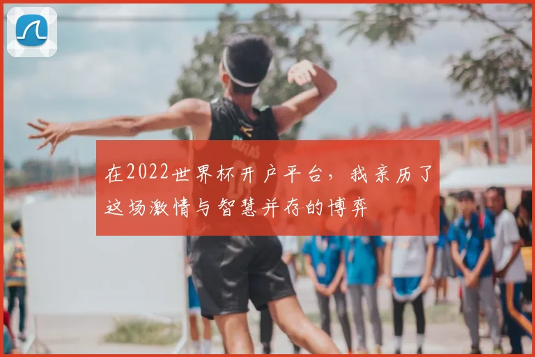 在2022世界杯开户平台，我亲历了这场激情与智慧并存的博弈