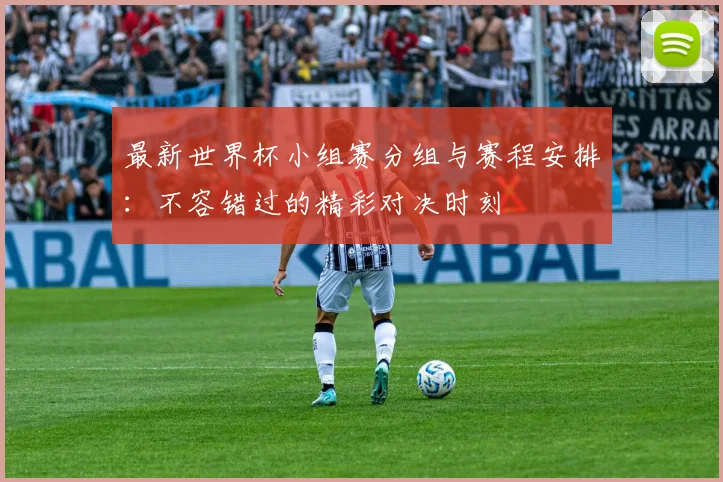 最新世界杯小组赛分组与赛程安排：不容错过的精彩对决时刻