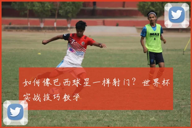 如何像巴西球星一样射门？世界杯实战技巧教学