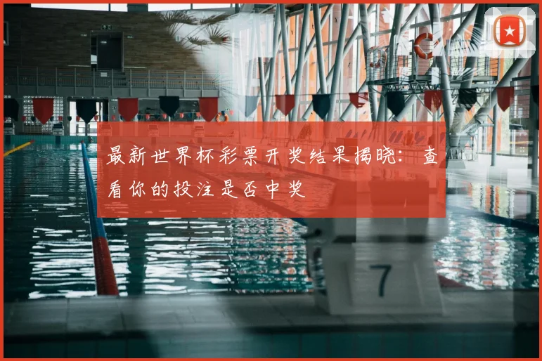 最新世界杯彩票开奖结果揭晓：查看你的投注是否中奖
