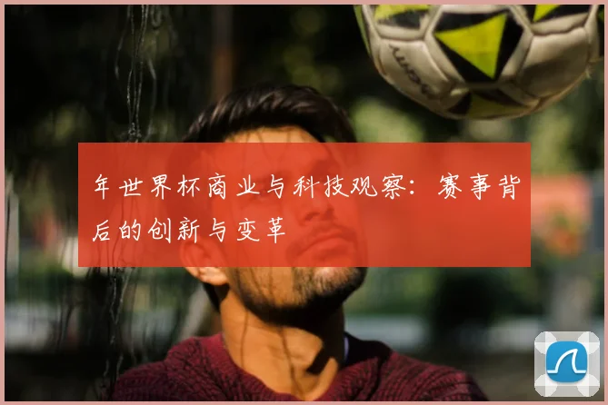 年世界杯商业与科技观察:赛事背后的创新与变革