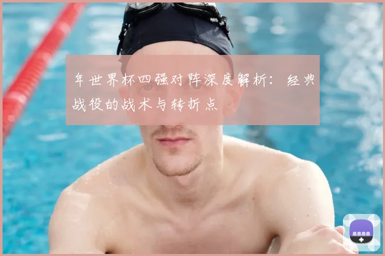 年世界杯四强对阵深度解析:经典战役的战术与转折点