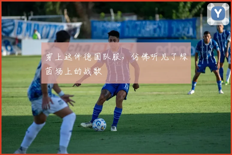 穿上这件德国队服,仿佛听见了绿茵场上的战歌