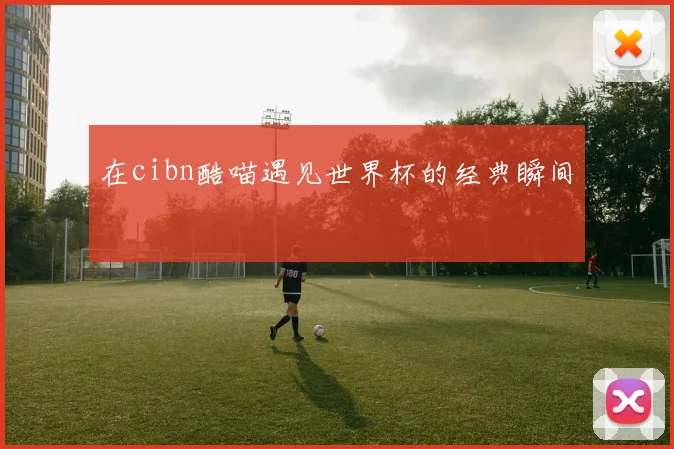 在cibn酷喵遇见世界杯的经典瞬间