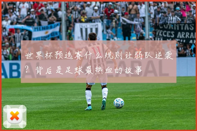 世界杯预选赛什么规则让弱队逆袭？背后是足球最热血的故事