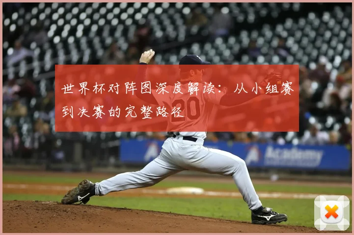 世界杯对阵图深度解读：从小组赛到决赛的完整路径