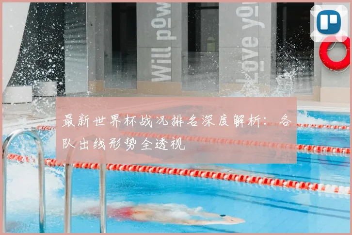 最新世界杯战况排名深度解析：各队出线形势全透视