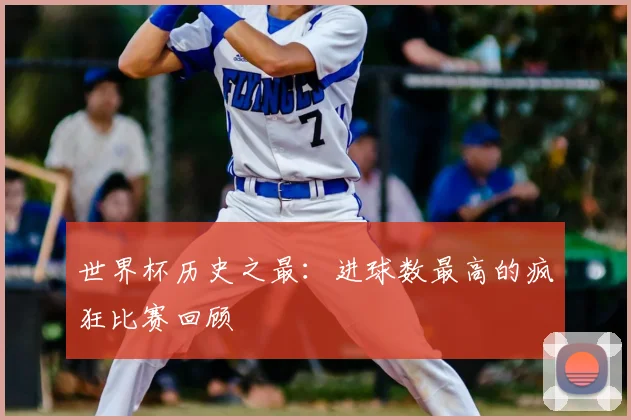 世界杯历史之最:进球数最高的疯狂比赛回顾