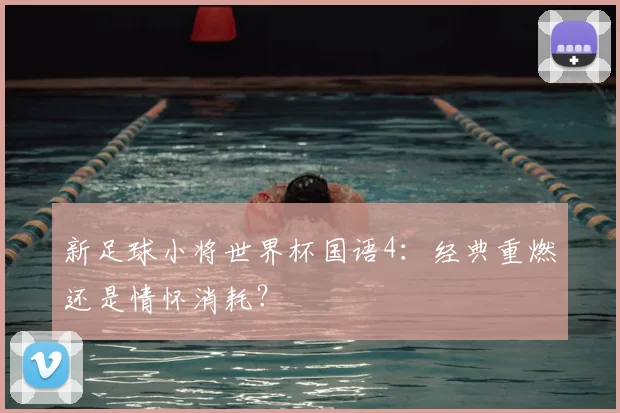 新足球小将世界杯国语4:经典重燃还是情怀消耗?