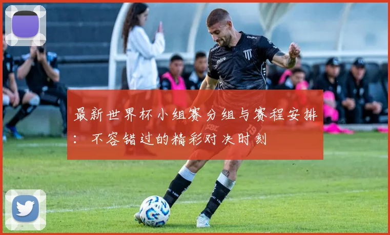 最新世界杯小组赛分组与赛程安排：不容错过的精彩对决时刻