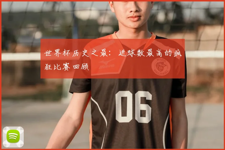 世界杯历史之最:进球数最高的疯狂比赛回顾
