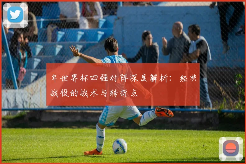 年世界杯四强对阵深度解析:经典战役的战术与转折点