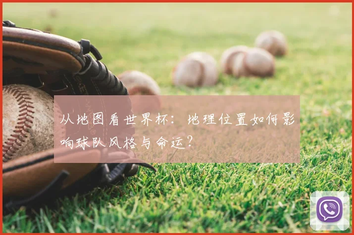 从地图看世界杯:地理位置如何影响球队风格与命运?