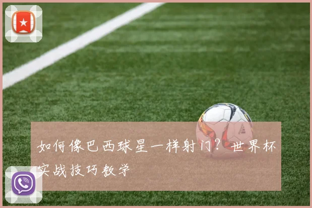 如何像巴西球星一样射门？世界杯实战技巧教学