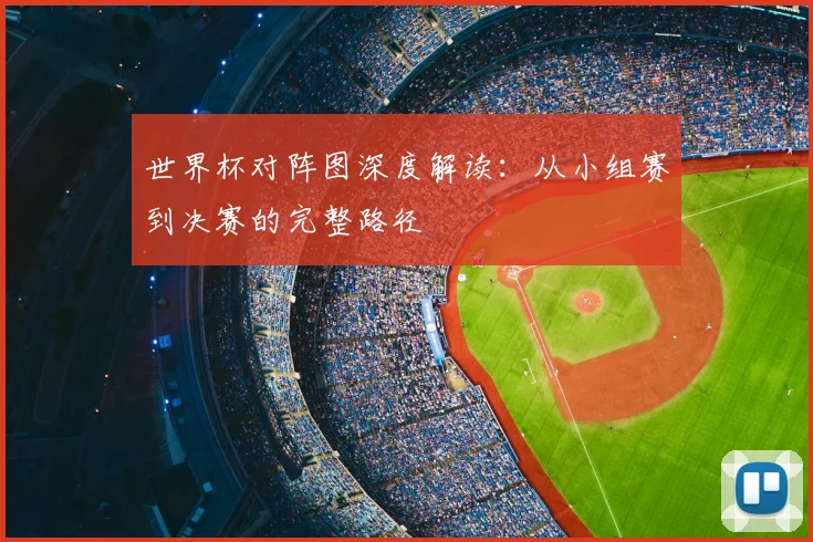 世界杯对阵图深度解读：从小组赛到决赛的完整路径
