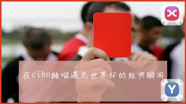 在cibn酷喵遇见世界杯的经典瞬间